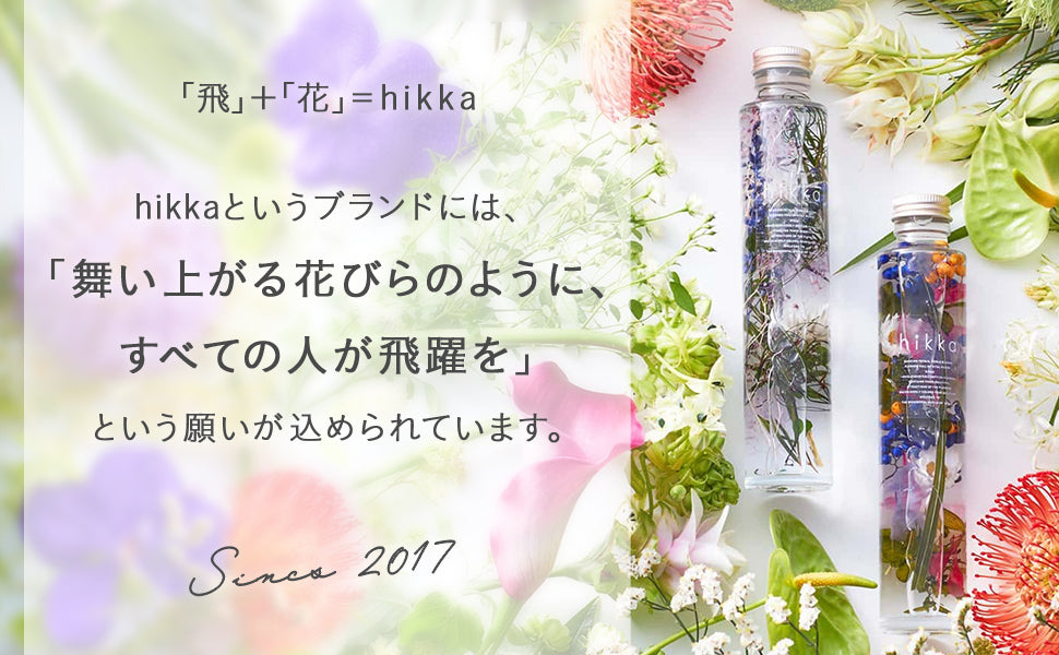 「飛」＋「花」=hikka　hikkaというブランドには、「舞い上がる花びらのように、すべての人が飛躍を」という願いが込められています。